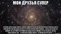 мои друзья супер а разве друга надо звать, когда темно в пути, когда дороги не узнать и нету сил идти? когда беда со всех сторон, когда при солнце – ночь, да разве не увидит он, не ринется помочь? ведь он не сможет есть и спать, когда такое вдруг! но.. . если друга надо звать –то вряд ли это друг.. .