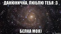 данюничка, люблю тебя :3 белка моя)