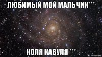 любимый мой мальчик*** коля кавуля ***