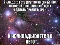 у каждого есть друг по имени борис, который постоянно обещает сделать проект в срок и не укладывается в него