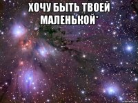 хочу быть твоей маленькой* 