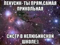 ленусик- ты прям самая прикольная систр в нелюбинской школе:)