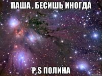 паша , бесишь иногда p.s полина