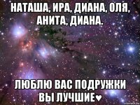 наташа, ира, диана, оля, анита, диана. люблю вас подружки вы лучшие♥