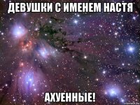 девушки с именем настя ахуенные!