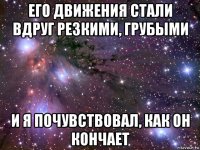 его движения стали вдруг резкими, грубыми и я почувствовал, как он кончает