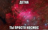 детка ты просто космос