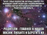 бесят тупые подростки, которые говорят что ненавидят своих родителей, сидя пьяными на лавках,одетые,обутые всасывая пиво за родительские деньги. родители - главное в нашей жизни. любите и берегите их