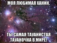 моя любимая ханин, ты самая тауанистая тауаночка в мире!