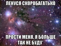 ленуся скоробагатько прости меня, я больше так не буду*