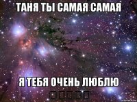 таня ты самая самая я тебя очень люблю ♡♡♡♡♡