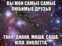 вы мои самые самые любимые друзья таня. диана. маша. саша. юля. виолетта.