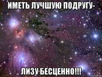 иметь лучшую подругу- лизу бесценно!!!