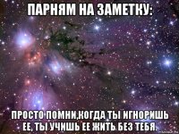 парням на заметку: просто помни,когда ты игноришь ее, ты учишь ее жить без тебя.