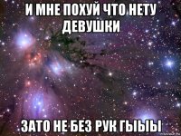 и мне похуй что нету девушки зато не без рук гыыы