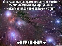 сыйлағанды сыйлаймын! сүйгенді сүйемін! атқанды атамын! Ұрғанды ұрамын! Қысқасы : какой привет, такой и ответ! ♥нурханым♥