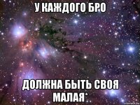 у каждого бро должна быть своя малая*