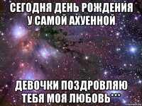 сегодня день рождения у самой ахуенной девочки поздровляю тебя моя любовь***