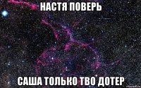 настя поверь саша только тво дотер