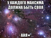 у каждого максима должна быть своя аня♥