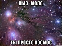 кыз~моло, ты просто космос