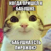 когда пришел к бабушке: -бабушка,есть пирожок?