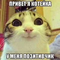 привет я котейка у меня позитивчик