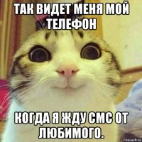 так видет меня мой телефон когда я жду смс от любимого.