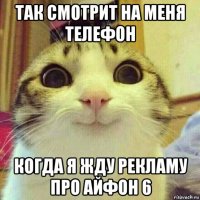 так смотрит на меня телефон когда я жду рекламу про айфон 6