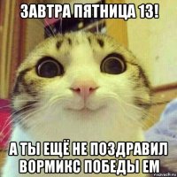 завтра пятница 13! а ты ещё не поздравил вормикс победы em