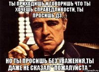 ты приходишь и говоришь что ты хочешь справедливости, ты просишь дз. . . но ты просишь без уважения,ты даже не сказал " пожалуйста "