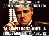 когда говоришь, что доверенное лицо сделает это то, скорее всего, имеешь ввиду маму или бабушку