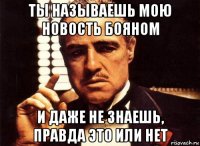 ты называешь мою новость бояном и даже не знаешь, правда это или нет