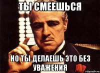 ты смеешься но ты делаешь это без уважения