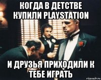 когда в детстве купили playstation и друзья приходили к тебе играть