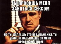 ты просишь меня заняться сексом но ты делаешь это без уважения, ты даже не называешься меня крестным отцом