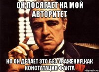 он посягает на мой авторитет но он делает это без уважения,как констатация факта