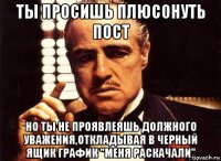 ты просишь плюсонуть пост но ты не проявлеяшь должного уважения,откладывая в черный ящик график "меня раскачали"