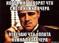 когда мне говорят что смета нужна вчера отвечаю что оплата нужна позавчера