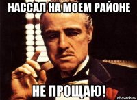 нассал на моем районе не прощаю!