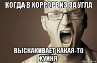 когда в хорроре из за угла выскакивает какая-то хуйня