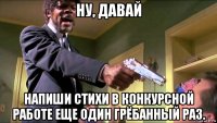 ну, давай напиши стихи в конкурсной работе еще один грёбанный раз.