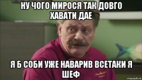 ну чого мирося так довго хавати дае я б соби уже наварив всетаки я шеф