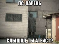 пс, парень слышал, ты атеист?