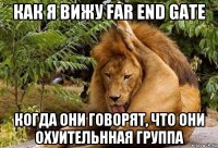 как я вижу far end gate когда они говорят, что они охуительнная группа