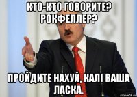 кто-кто говорите? рокфеллер? пройдите нахуй, калі ваша ласка.