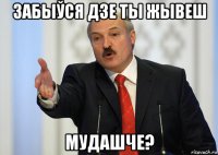 забыўся дзе ты жывеш мудашче?