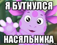 я бутнулся насяльника