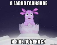 я гавно гавняное и я не побрился