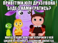 привiт!ми юлi друзi!вона буде з нами гратись? мирося каже:яки там куличики у ней цицки по колина з сашиком цилуетса.